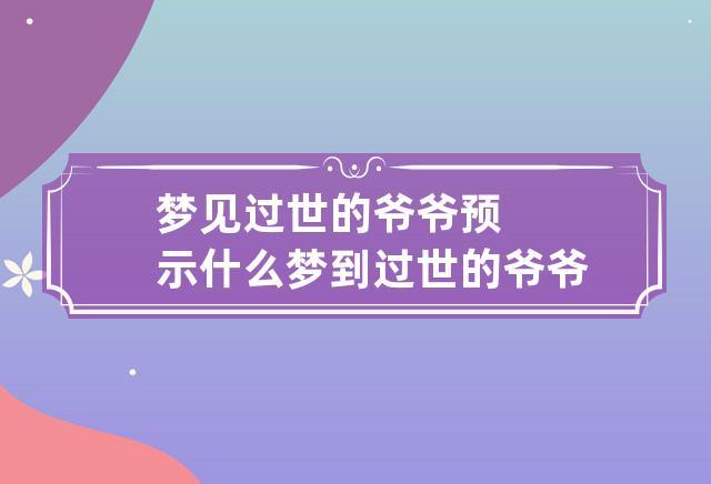 梦见过世的爷爷预示什么 梦到过世的爷爷什么意思