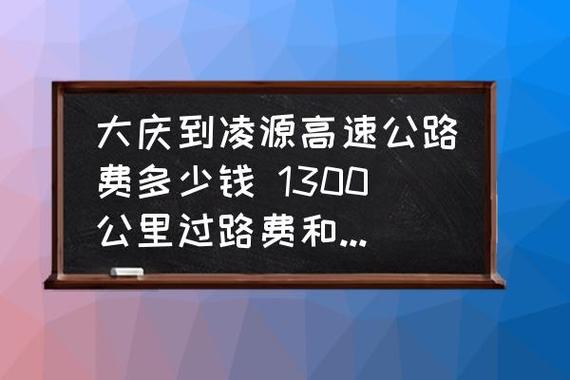 大庆到凌源高速公路费多少钱 1300公里过路费和油费要多少?