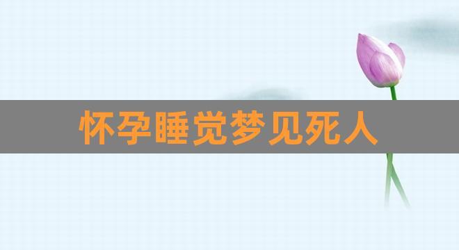 怀孕睡觉梦见死人(总是梦见死人是怎么回事)