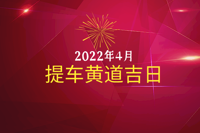 2022年4月提车黄道吉日查询提车吉日一览表