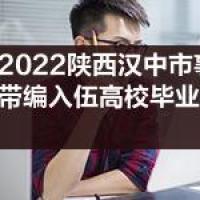 2022陕西汉中市事业单位招聘带编入伍高校毕业生面试预公告