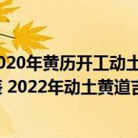 2020年黄历开工动土吉日一览表2022动土吉日吉时对照表2022年动土黄道